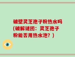 破壁灵芝孢子粉热水吗(破解谜团：灵芝孢子粉能否用热水泡？)
