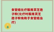 食管癌化疗服用灵芝孢子粉(化疗时服用灵芝孢子粉有助于食管癌治疗)
