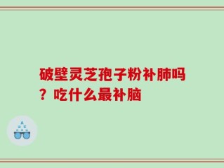 破壁灵芝孢子粉补肺吗？吃什么最补脑