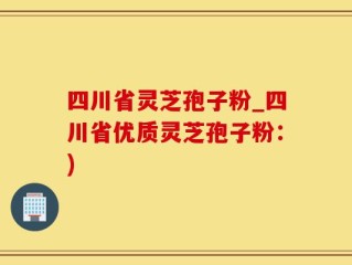 四川省灵芝孢子粉_四川省优质灵芝孢子粉：)
