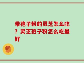 带孢子粉的灵芝怎么吃？灵芝孢子粉怎么吃最好