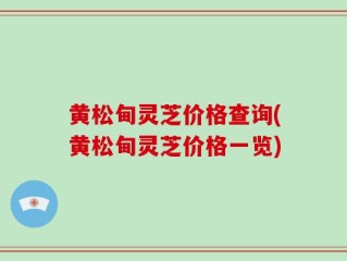 黄松甸灵芝价格查询(黄松甸灵芝价格一览)