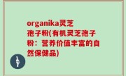 organika灵芝孢子粉(有机灵芝孢子粉：营养价值丰富的自然保健品)