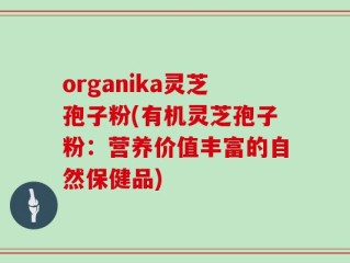 organika灵芝孢子粉(有机灵芝孢子粉：营养价值丰富的自然保健品)
