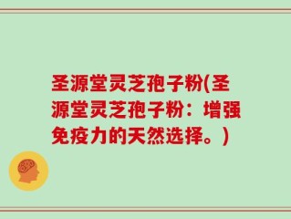 圣源堂灵芝孢子粉(圣源堂灵芝孢子粉：增强免疫力的天然选择。)
