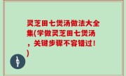 灵芝田七煲汤做法大全集(学做灵芝田七煲汤，关键步骤不容错过！)