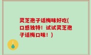 灵芝孢子话梅味好吃(口感独特！试试灵芝孢子话梅口味！)