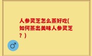 人参灵芝怎么蒸好吃(如何蒸出美味人参灵芝？)