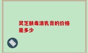 灵芝肤毒清乳膏的价格是多少
