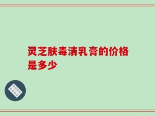 灵芝肤毒清乳膏的价格是多少