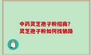 中药灵芝孢子粉招商？灵芝孢子粉如何找销路