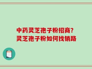 中药灵芝孢子粉招商？灵芝孢子粉如何找销路