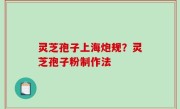 灵芝孢子上海炮规？灵芝孢子粉制作法