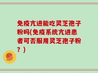 免疫亢进能吃灵芝孢子粉吗(免疫系统亢进患者可否服用灵芝孢子粉？)