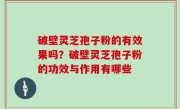 破壁灵芝孢子粉的有效果吗？破壁灵芝孢子粉的功效与作用有哪些