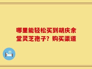 哪里能轻松买到胡庆余堂灵芝孢子？购买渠道