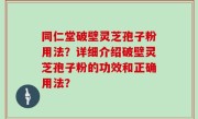 同仁堂破壁灵芝孢子粉用法？详细介绍破壁灵芝孢子粉的功效和正确用法？