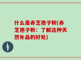 什么是赤芝孢子粉(赤芝孢子粉：了解这种天然补品的好处)