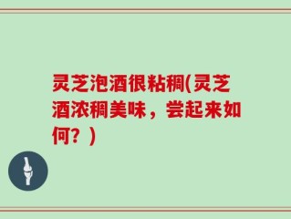 灵芝泡酒很粘稠(灵芝酒浓稠美味，尝起来如何？)