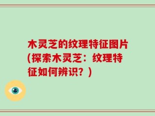 木灵芝的纹理特征图片(探索木灵芝：纹理特征如何辨识？)