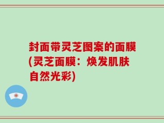 封面带灵芝图案的面膜(灵芝面膜：焕发肌肤自然光彩)
