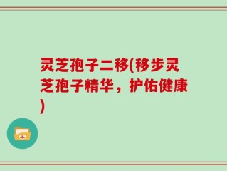 灵芝孢子二移(移步灵芝孢子精华，护佑健康)