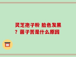 灵芝孢子粉 脸色发黑？菌子苦是什么原因