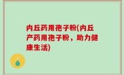 内丘药用孢子粉(内丘产药用孢子粉，助力健康生活)