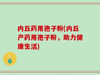 内丘药用孢子粉(内丘产药用孢子粉，助力健康生活)