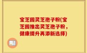 宝芝园灵芝孢子粉(宝芝园推出灵芝孢子粉，健康提升再添新选择)
