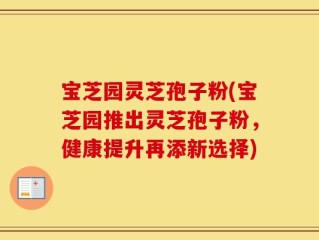 宝芝园灵芝孢子粉(宝芝园推出灵芝孢子粉，健康提升再添新选择)