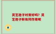 灵芝孢子对胃好吗？灵芝孢子粉有何作用呢