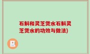 石斛和灵芝煲水石斛灵芝煲水的功效与做法)