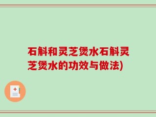 石斛和灵芝煲水石斛灵芝煲水的功效与做法)