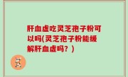 肝血虚吃灵芝孢子粉可以吗(灵芝孢子粉能缓解肝血虚吗？)