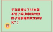 子宫肌瘤过了48岁就不管了吗(如何有效预防子宫肌瘤的发生和恶化？)