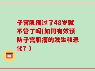 子宫肌瘤过了48岁就不管了吗(如何有效预防子宫肌瘤的发生和恶化？)