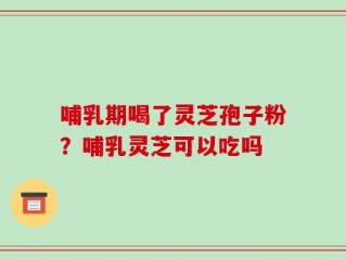 哺乳期喝了灵芝孢子粉？哺乳灵芝可以吃吗
