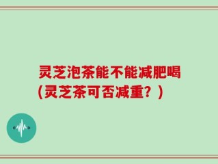灵芝泡茶能不能减肥喝(灵芝茶可否减重？)