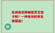东绿南旦牌破壁灵芝孢子粉？一种有效的养生保健品？