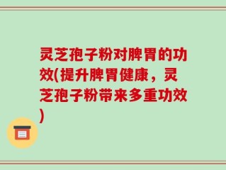 灵芝孢子粉对脾胃的功效(提升脾胃健康，灵芝孢子粉带来多重功效)