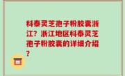 科泰灵芝孢子粉胶囊浙江？浙江地区科泰灵芝孢子粉胶囊的详细介绍？