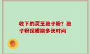 收下的灵芝孢子粉？孢子粉保质期多长时间