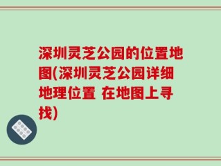 深圳灵芝公园的位置地图(深圳灵芝公园详细地理位置 在地图上寻找)