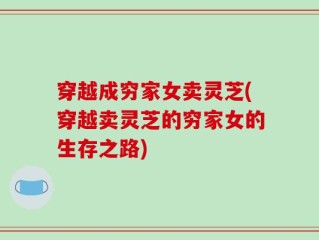 穿越成穷家女卖灵芝(穿越卖灵芝的穷家女的生存之路)