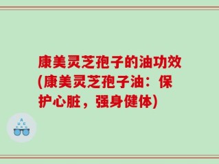 康美灵芝孢子的油功效(康美灵芝孢子油：保护心脏，强身健体)