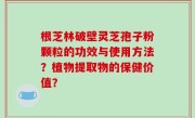 根芝林破壁灵芝孢子粉颗粒的功效与使用方法？植物提取物的保健价值？