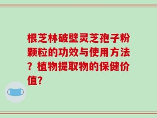 根芝林破壁灵芝孢子粉颗粒的功效与使用方法？植物提取物的保健价值？