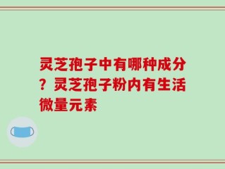灵芝孢子中有哪种成分？灵芝孢子粉内有生活微量元素