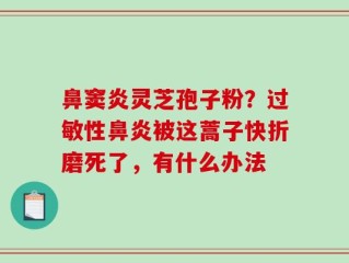 鼻窦炎灵芝孢子粉？过敏性鼻炎被这蒿子快折磨死了，有什么办法